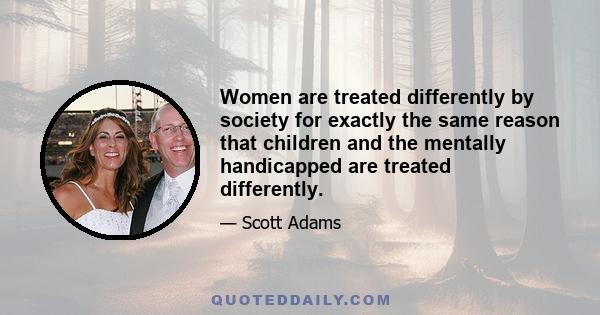 Women are treated differently by society for exactly the same reason that children and the mentally handicapped are treated differently.