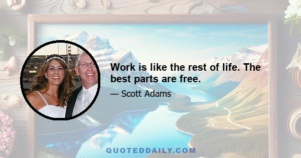 Work is like the rest of life. The best parts are free.