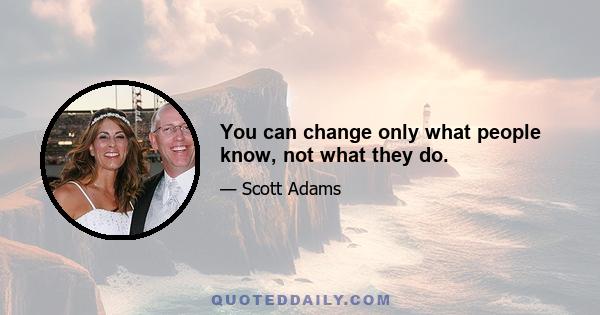 You can change only what people know, not what they do.