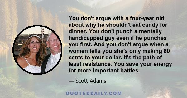 You don't argue with a four-year old about why he shouldn't eat candy for dinner. You don't punch a mentally handicapped guy even if he punches you first. And you don't argue when a women tells you she's only making 80