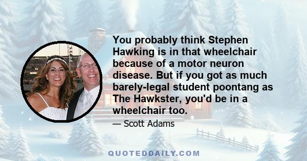 You probably think Stephen Hawking is in that wheelchair because of a motor neuron disease. But if you got as much barely-legal student poontang as The Hawkster, you'd be in a wheelchair too.