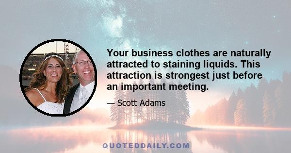 Your business clothes are naturally attracted to staining liquids. This attraction is strongest just before an important meeting.