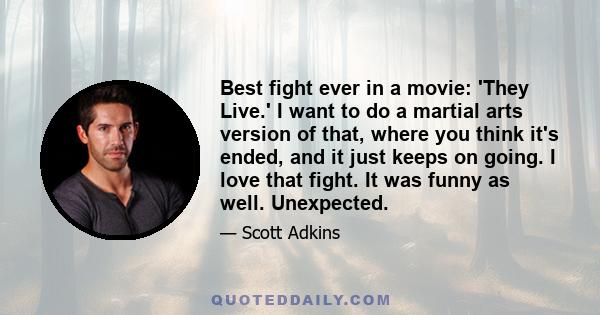 Best fight ever in a movie: 'They Live.' I want to do a martial arts version of that, where you think it's ended, and it just keeps on going. I love that fight. It was funny as well. Unexpected.