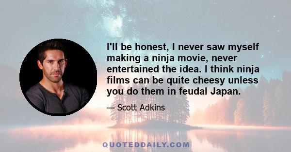 I'll be honest, I never saw myself making a ninja movie, never entertained the idea. I think ninja films can be quite cheesy unless you do them in feudal Japan.