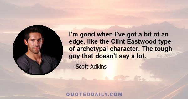 I'm good when I've got a bit of an edge, like the Clint Eastwood type of archetypal character. The tough guy that doesn't say a lot.