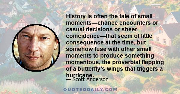 History is often the tale of small moments—chance encounters or casual decisions or sheer coincidence—that seem of little consequence at the time, but somehow fuse with other small moments to produce something