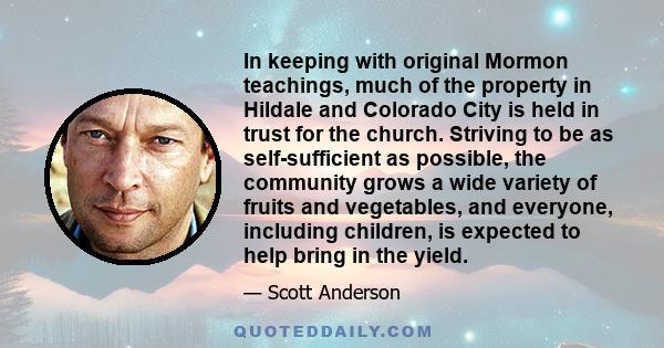 In keeping with original Mormon teachings, much of the property in Hildale and Colorado City is held in trust for the church. Striving to be as self-sufficient as possible, the community grows a wide variety of fruits