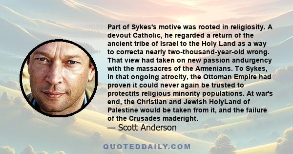 Part of Sykes's motive was rooted in religiosity. A devout Catholic, he regarded a return of the ancient tribe of Israel to the Holy Land as a way to correcta nearly two-thousand-year-old wrong. That view had taken on