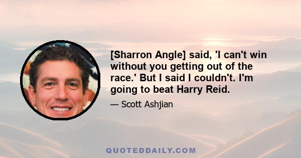 [Sharron Angle] said, 'I can't win without you getting out of the race.' But I said I couldn't. I'm going to beat Harry Reid.