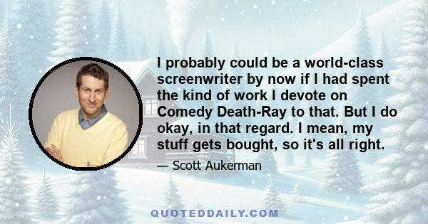 I probably could be a world-class screenwriter by now if I had spent the kind of work I devote on Comedy Death-Ray to that. But I do okay, in that regard. I mean, my stuff gets bought, so it's all right.