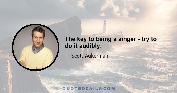 The key to being a singer - try to do it audibly.