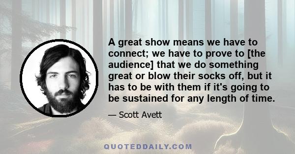 A great show means we have to connect; we have to prove to [the audience] that we do something great or blow their socks off, but it has to be with them if it's going to be sustained for any length of time.