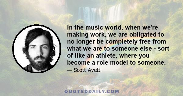 In the music world, when we're making work, we are obligated to no longer be completely free from what we are to someone else - sort of like an athlete, where you become a role model to someone.