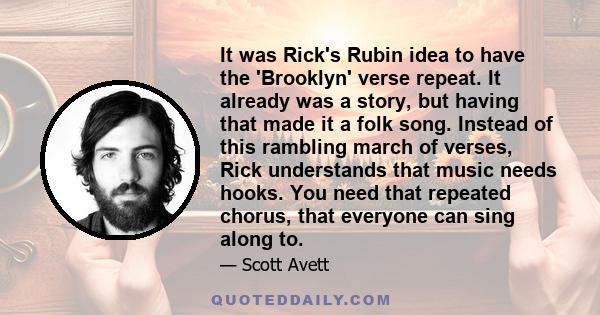 It was Rick's Rubin idea to have the 'Brooklyn' verse repeat. It already was a story, but having that made it a folk song. Instead of this rambling march of verses, Rick understands that music needs hooks. You need that 