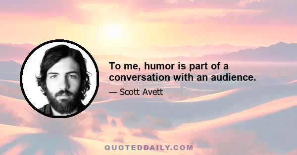 To me, humor is part of a conversation with an audience.