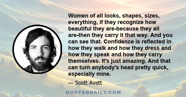 Women of all looks, shapes, sizes, everything, if they recognize how beautiful they are-because they all are-then they carry it that way. And you can see that. Confidence is reflected in how they walk and how they dress 