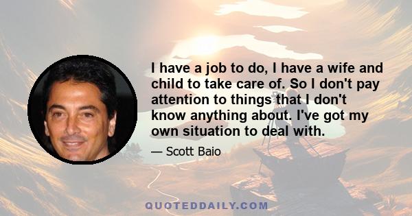 I have a job to do, I have a wife and child to take care of. So I don't pay attention to things that I don't know anything about. I've got my own situation to deal with.