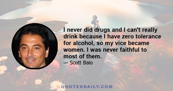 I never did drugs and I can't really drink because I have zero tolerance for alcohol, so my vice became women. I was never faithful to most of them.