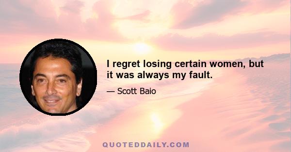 I regret losing certain women, but it was always my fault.