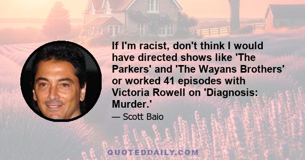 If I'm racist, don't think I would have directed shows like 'The Parkers' and 'The Wayans Brothers' or worked 41 episodes with Victoria Rowell on 'Diagnosis: Murder.'