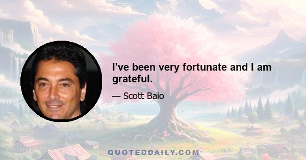 I've been very fortunate and I am grateful.