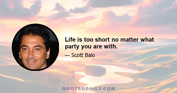 Life is too short no matter what party you are with.