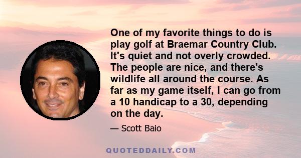 One of my favorite things to do is play golf at Braemar Country Club. It's quiet and not overly crowded. The people are nice, and there's wildlife all around the course. As far as my game itself, I can go from a 10