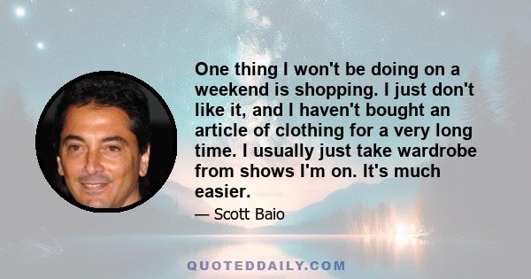 One thing I won't be doing on a weekend is shopping. I just don't like it, and I haven't bought an article of clothing for a very long time. I usually just take wardrobe from shows I'm on. It's much easier.