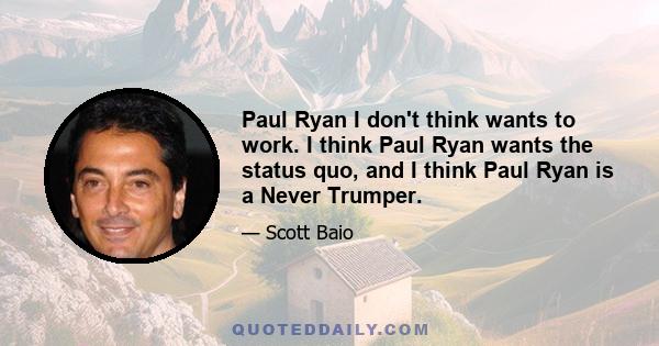 Paul Ryan I don't think wants to work. I think Paul Ryan wants the status quo, and I think Paul Ryan is a Never Trumper.