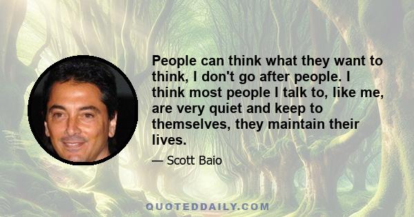 People can think what they want to think, I don't go after people. I think most people I talk to, like me, are very quiet and keep to themselves, they maintain their lives.