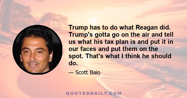 Trump has to do what Reagan did. Trump's gotta go on the air and tell us what his tax plan is and put it in our faces and put them on the spot. That's what I think he should do.