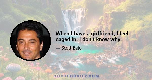 When I have a girlfriend, I feel caged in, I don't know why.