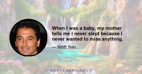 When I was a baby, my mother tells me I never slept because I never wanted to miss anything.