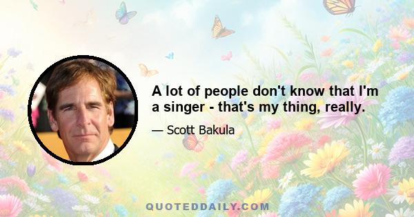 A lot of people don't know that I'm a singer - that's my thing, really.