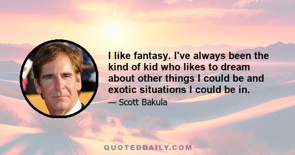 I like fantasy. I've always been the kind of kid who likes to dream about other things I could be and exotic situations I could be in.