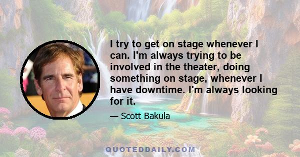 I try to get on stage whenever I can. I'm always trying to be involved in the theater, doing something on stage, whenever I have downtime. I'm always looking for it.