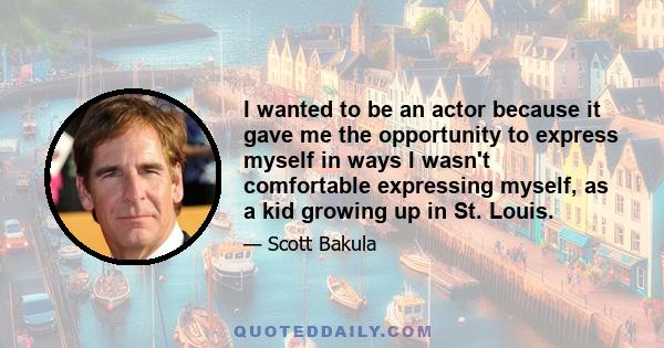 I wanted to be an actor because it gave me the opportunity to express myself in ways I wasn't comfortable expressing myself, as a kid growing up in St. Louis.