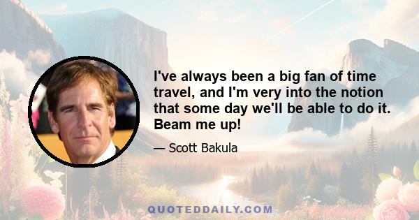 I've always been a big fan of time travel, and I'm very into the notion that some day we'll be able to do it. Beam me up!