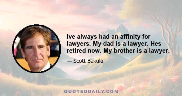 Ive always had an affinity for lawyers. My dad is a lawyer. Hes retired now. My brother is a lawyer.