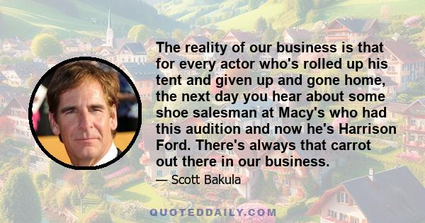 The reality of our business is that for every actor who's rolled up his tent and given up and gone home, the next day you hear about some shoe salesman at Macy's who had this audition and now he's Harrison Ford. There's 