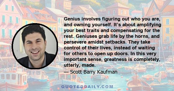 Genius involves figuring out who you are, and owning yourself. It’s about amplifying your best traits and compensating for the rest. Geniuses grab life by the horns, and persevere amidst setbacks. They take control of