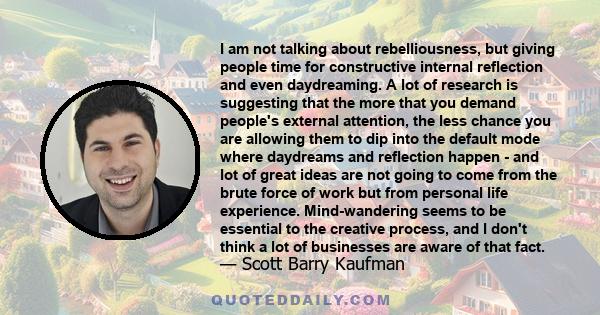 I am not talking about rebelliousness, but giving people time for constructive internal reflection and even daydreaming. A lot of research is suggesting that the more that you demand people's external attention, the