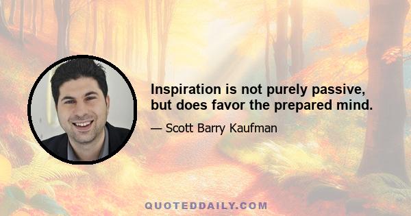 Inspiration is not purely passive, but does favor the prepared mind.