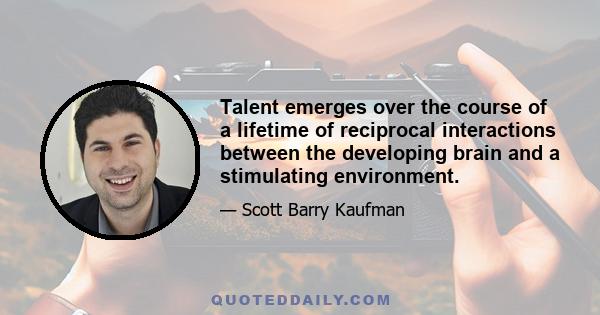 Talent emerges over the course of a lifetime of reciprocal interactions between the developing brain and a stimulating environment.