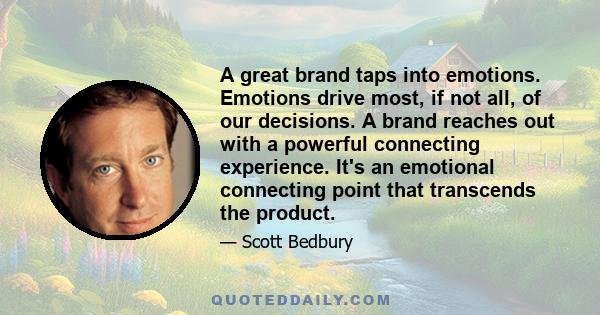 A great brand taps into emotions. Emotions drive most, if not all, of our decisions. A brand reaches out with a powerful connecting experience. It's an emotional connecting point that transcends the product.