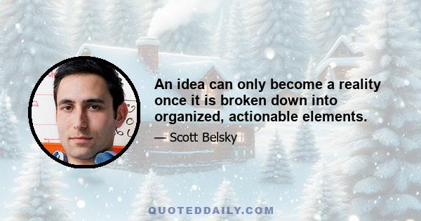 An idea can only become a reality once it is broken down into organized, actionable elements.