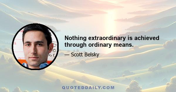 Nothing extraordinary is achieved through ordinary means.