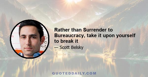 Rather than Surrender to Bureaucracy, take it upon yourself to break it