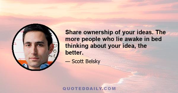 Share ownership of your ideas. The more people who lie awake in bed thinking about your idea, the better.