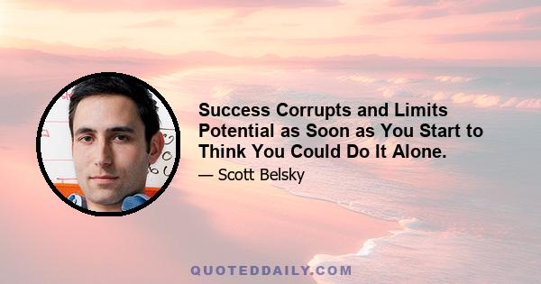 Success Corrupts and Limits Potential as Soon as You Start to Think You Could Do It Alone.